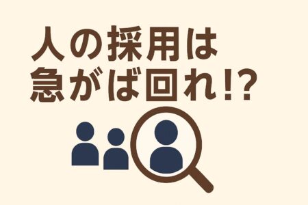 人の採用は急がば回れ！？ ～失敗しないための採用戦略とは～